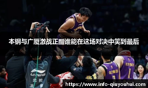 本钢与广厦激战正酣谁能在这场对决中笑到最后